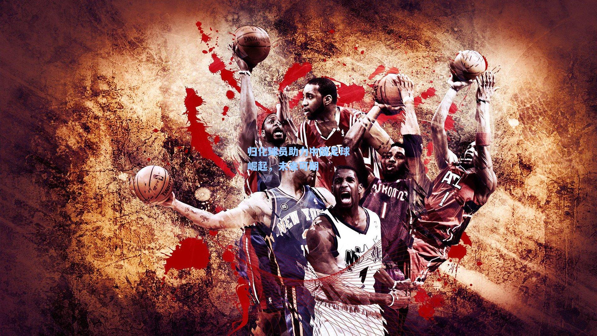 归化球员助力中国足球崛起,未来可期