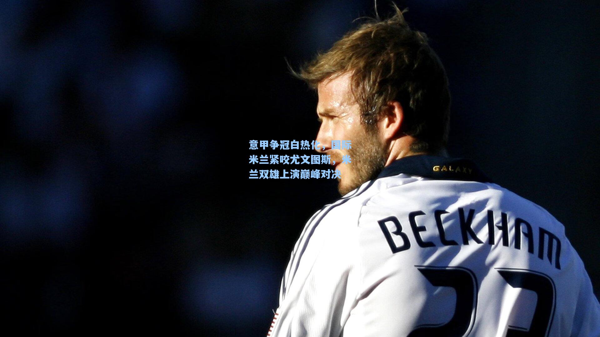 意甲争冠白热化,国际米兰紧咬尤文图斯,米兰双雄上演巅峰对决