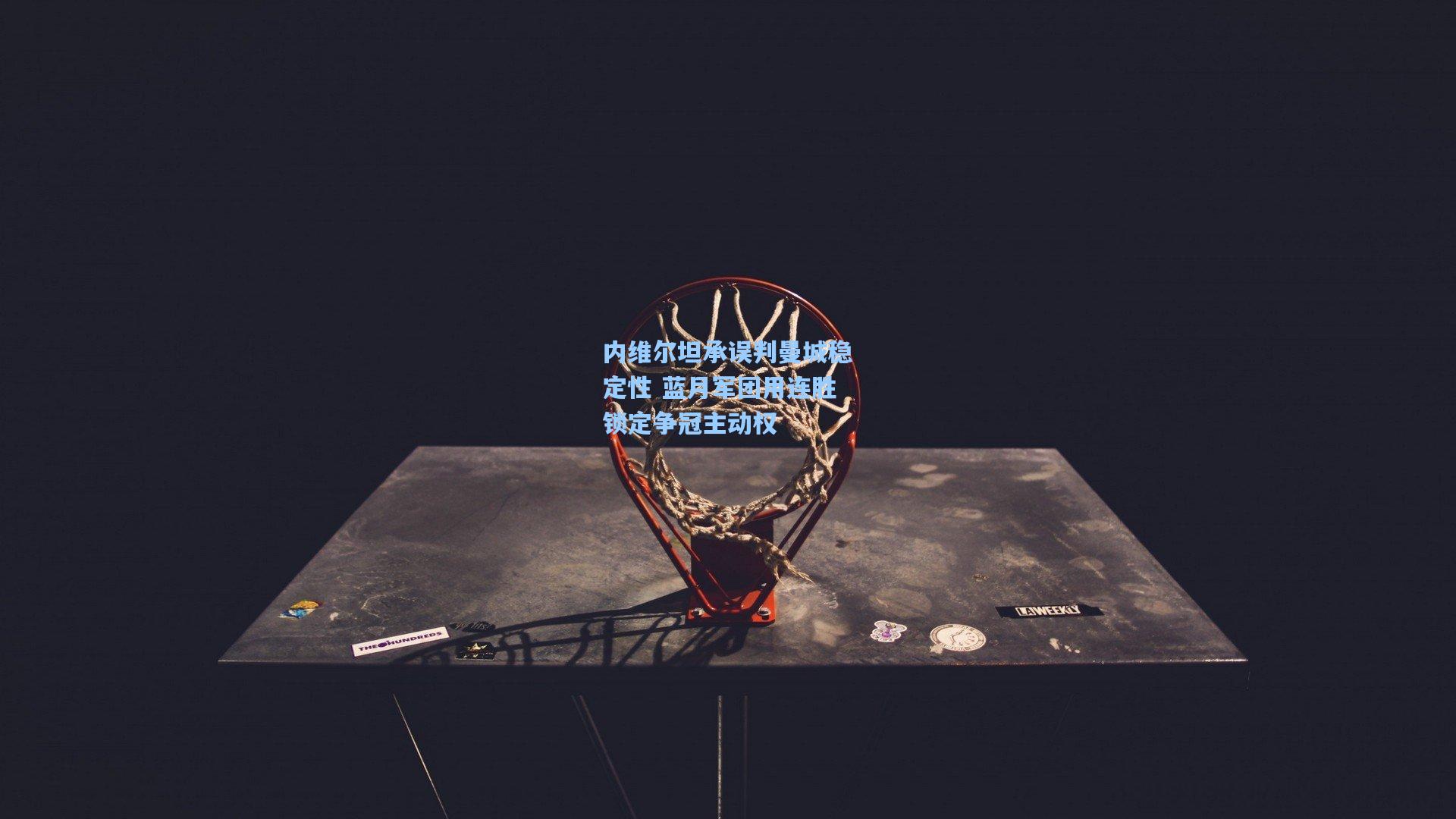 内维尔坦承误判曼城稳定性 蓝月军团用连胜锁定争冠主动权