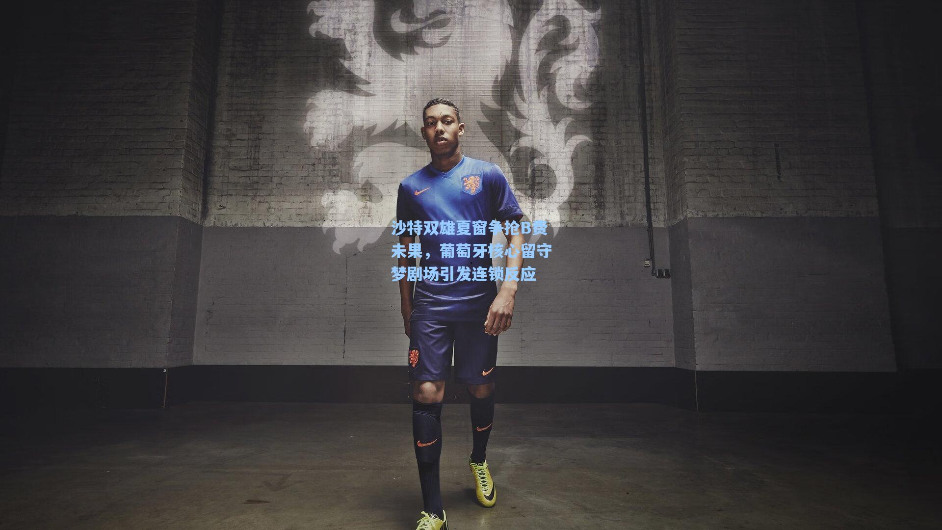 沙特双雄夏窗争抢B费未果，葡萄牙核心留守梦剧场引发连锁反应