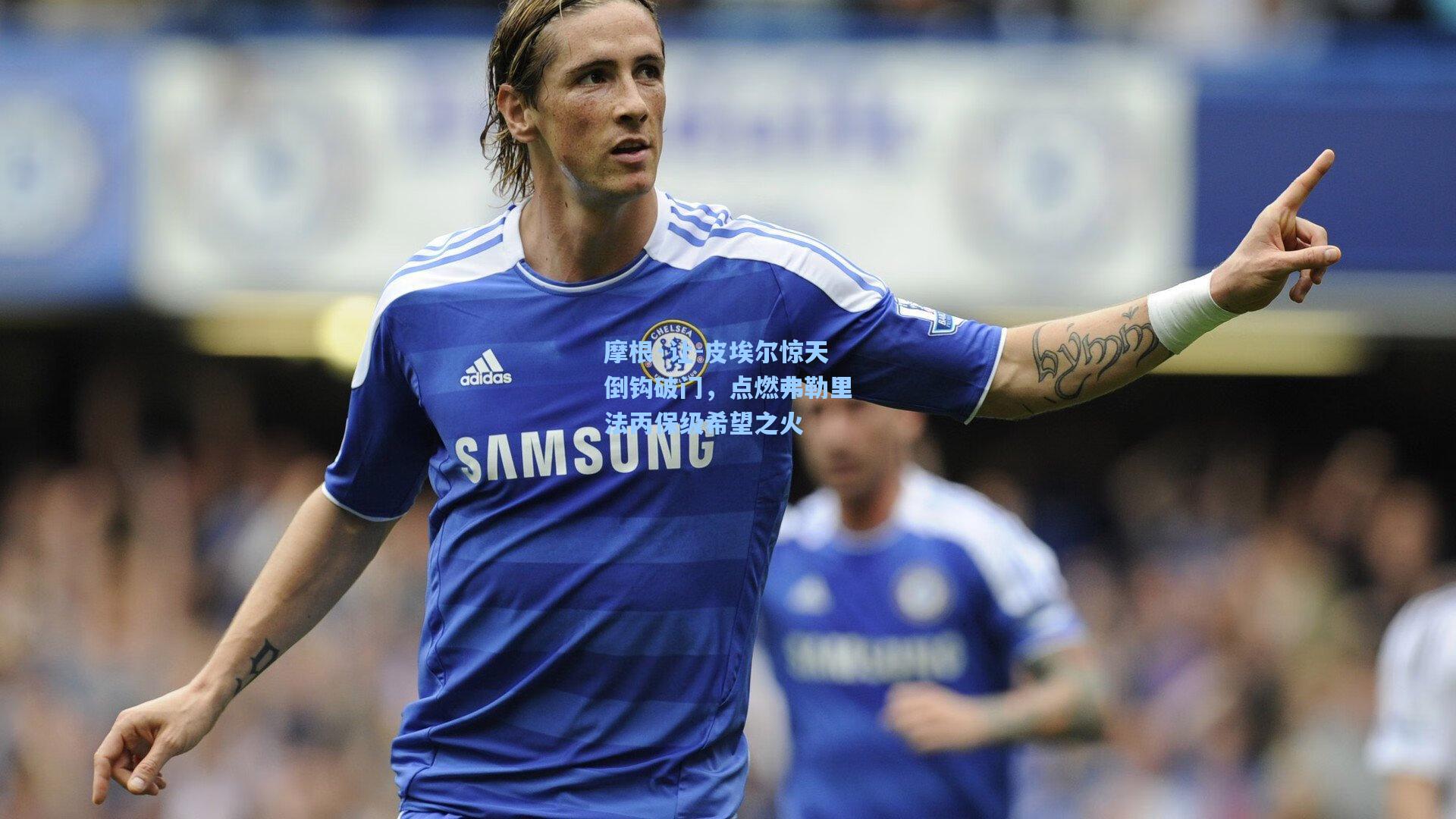 摩根·让-皮埃尔惊天倒钩破门，点燃弗勒里法丙保级希望之火