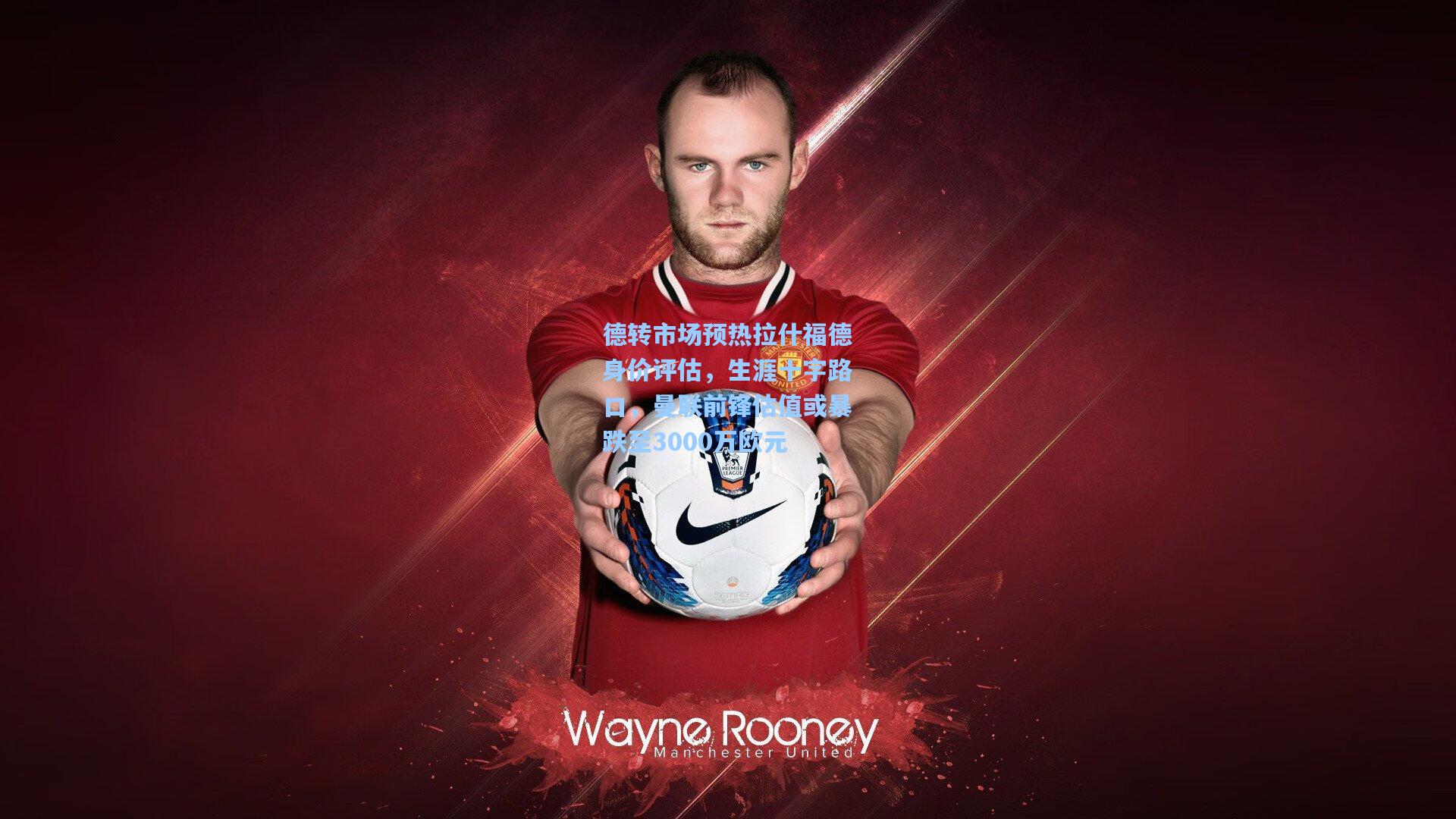 德转市场预热拉什福德身价评估，生涯十字路口，曼联前锋估值或暴跌至3000万欧元