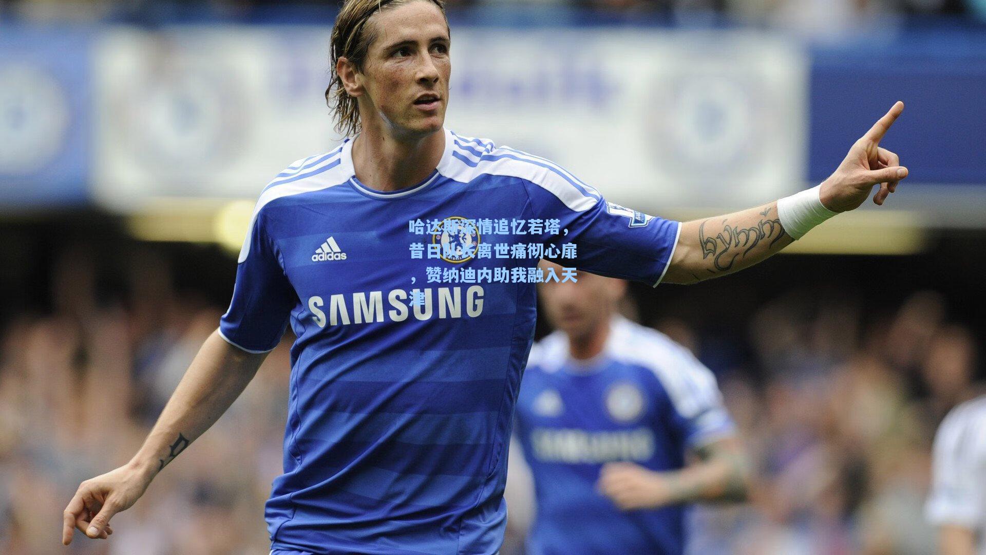 哈达斯深情追忆若塔,昔日队长离世痛彻心扉,赞纳迪内助我融入天津