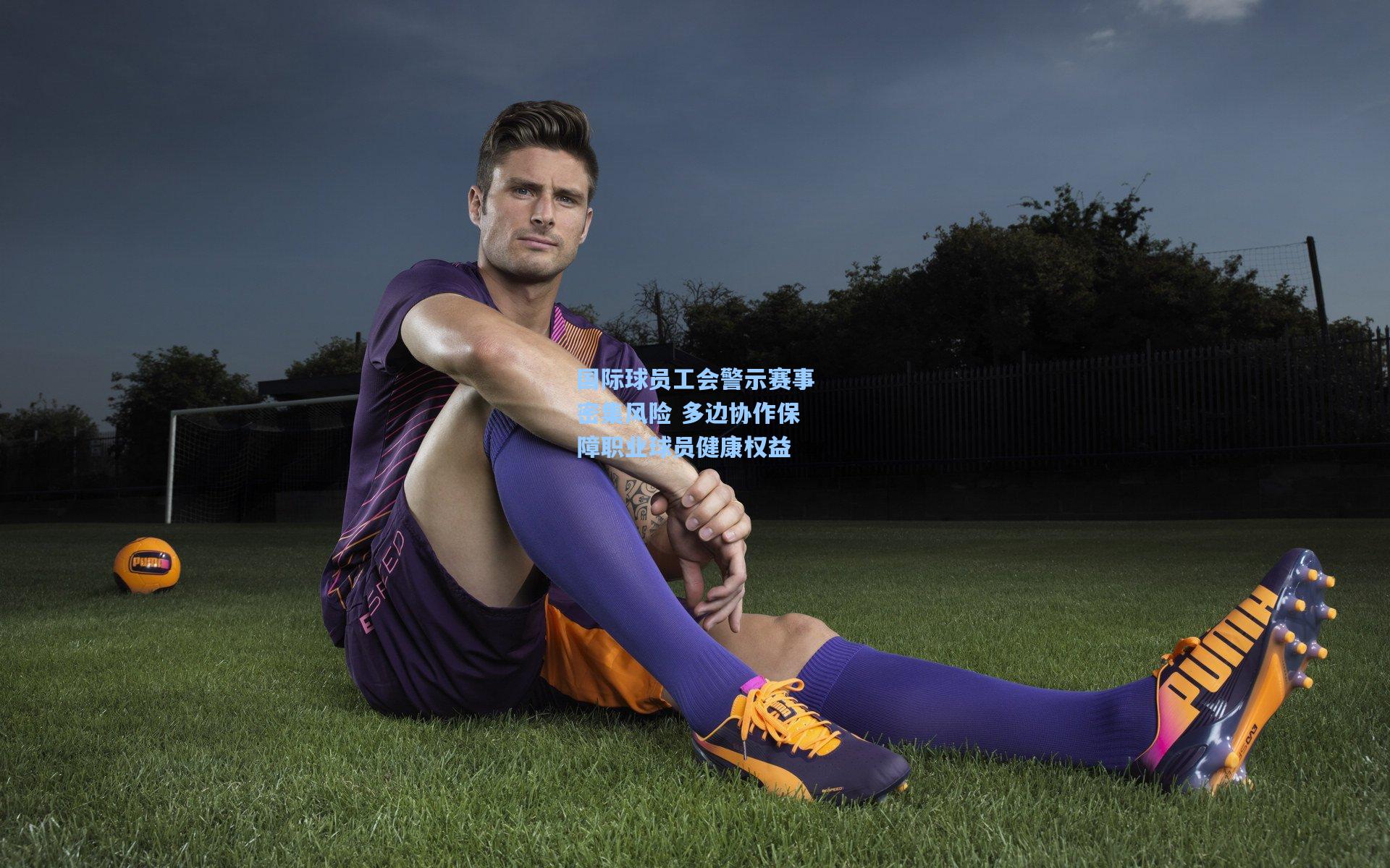国际球员工会警示赛事密集风险 多边协作保障职业球员健康权益